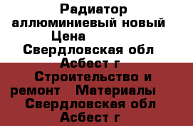 Радиатор аллюминиевый новый › Цена ­ 6 000 - Свердловская обл., Асбест г. Строительство и ремонт » Материалы   . Свердловская обл.,Асбест г.